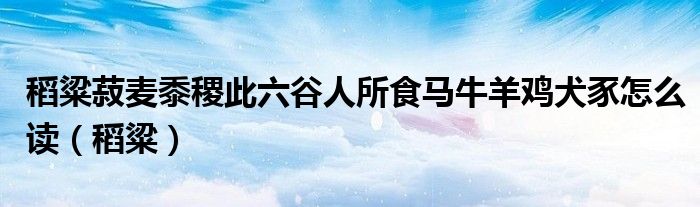 稻粱菽麦黍稷此六谷人所食马牛羊鸡犬豕怎么读（稻粱）