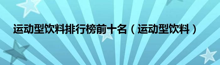 运动型饮料排行榜前十名（运动型饮料）