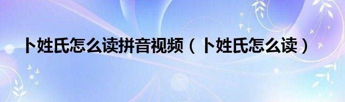 卜姓氏怎么读拼音视频（卜姓氏怎么读）