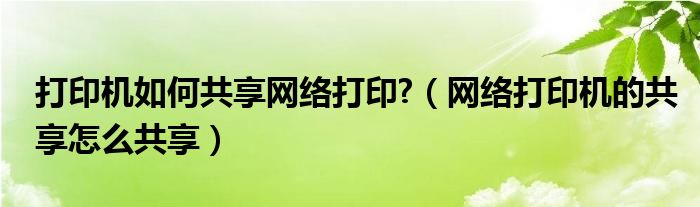 打印机如何共享网络打印?（网络打印机的共享怎么共享）