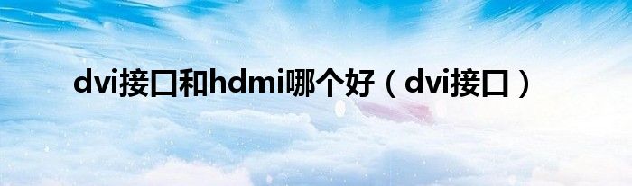 dvi接口和hdmi哪个好（dvi接口）