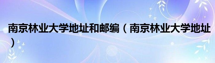 南京林业大学地址和邮编（南京林业大学地址）