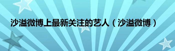 沙溢微博上最新关注的艺人（沙溢微博）