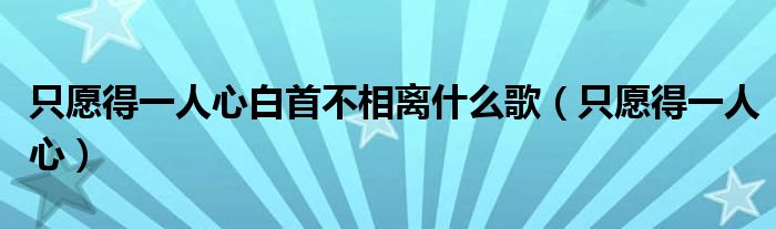 只愿得一人心白首不相离什么歌（只愿得一人心）