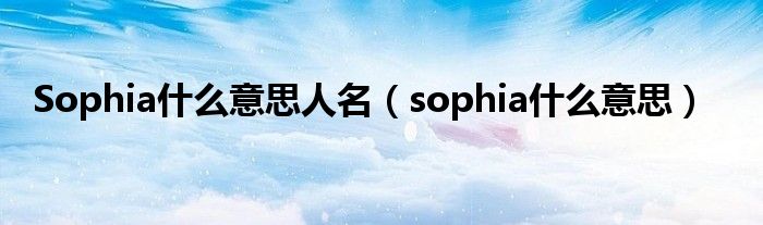 Sophia什么意思人名（sophia什么意思）