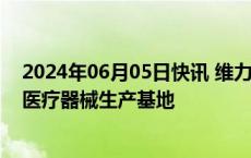 2024年06月05日快讯 维力医疗：拟4亿元在广东肇庆投建医疗器械生产基地