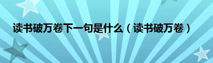 读书破万卷下一句是什么（读书破万卷）