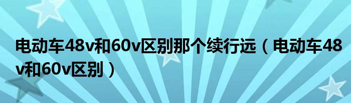 电动车48v和60v区别那个续行远（电动车48v和60v区别）