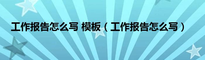 工作报告怎么写 模板（工作报告怎么写）