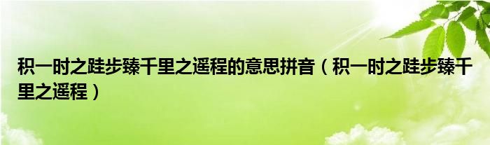 积一时之跬步臻千里之遥程的意思拼音（积一时之跬步臻千里之遥程）