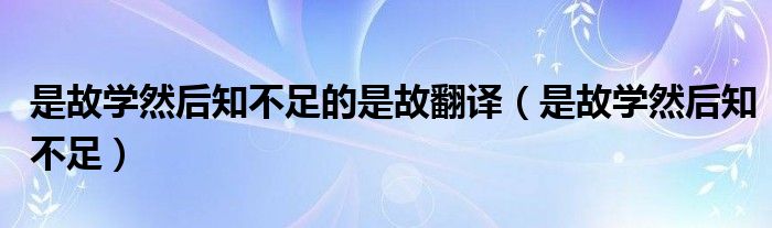 是故学然后知不足的是故翻译（是故学然后知不足）