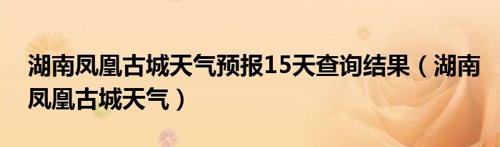 湖南凤凰古城天气预报15天查询结果（湖南凤凰古城天气）