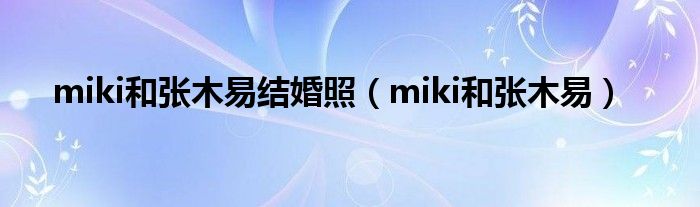 miki和张木易结婚照（miki和张木易）