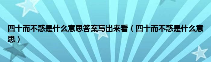 四十而不惑是什么意思答案写出来看（四十而不惑是什么意思）