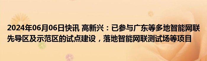 2024年06月06日快讯 高新兴：已参与广东等多地智能网联先导区及示范区的试点建设，落地智能网联测试场等项目