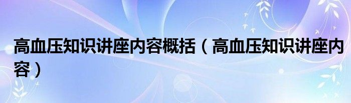 高血压知识讲座内容概括（高血压知识讲座内容）