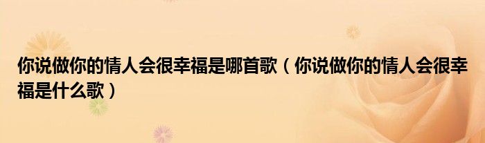 你说做你的情人会很幸福是哪首歌（你说做你的情人会很幸福是什么歌）