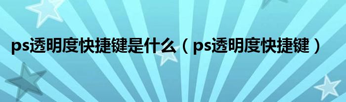 ps透明度快捷键是什么（ps透明度快捷键）