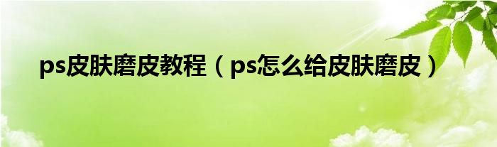 ps皮肤磨皮教程（ps怎么给皮肤磨皮）