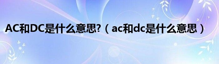 AC和DC是什么意思?（ac和dc是什么意思）