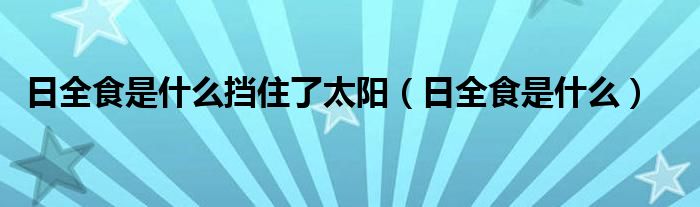 日全食是什么挡住了太阳（日全食是什么）