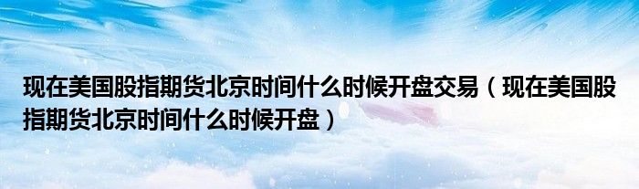 现在美国股指期货北京时间什么时候开盘交易（现在美国股指期货北京时间什么时候开盘）