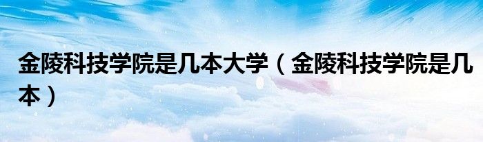 金陵科技学院是几本大学（金陵科技学院是几本）