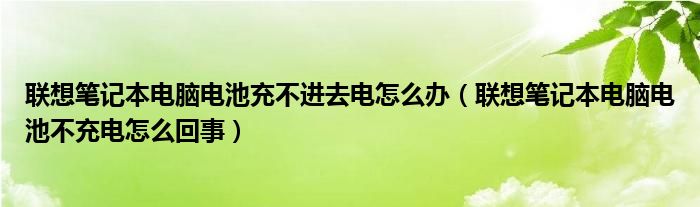 联想笔记本电脑电池充不进去电怎么办（联想笔记本电脑电池不充电怎么回事）