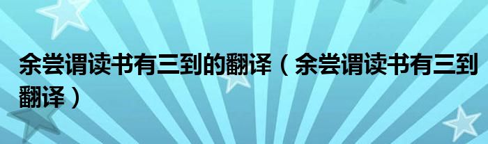 余尝谓读书有三到的翻译（余尝谓读书有三到翻译）