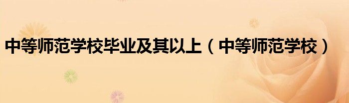 中等师范学校毕业及其以上（中等师范学校）