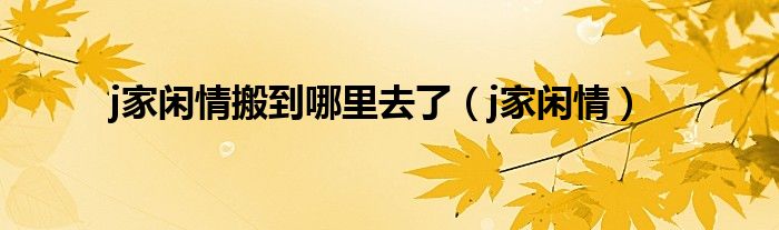 j家闲情搬到哪里去了（j家闲情）