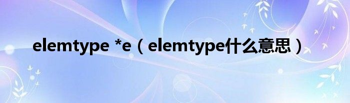 elemtype *e（elemtype什么意思）