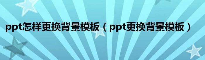 ppt怎样更换背景模板（ppt更换背景模板）