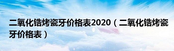 二氧化锆烤瓷牙价格表2020（二氧化锆烤瓷牙价格表）