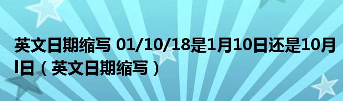 英文日期缩写 01/10/18是1月10日还是10月l日（英文日期缩写）