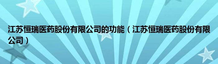 江苏恒瑞医药股份有限公司的功能（江苏恒瑞医药股份有限公司）