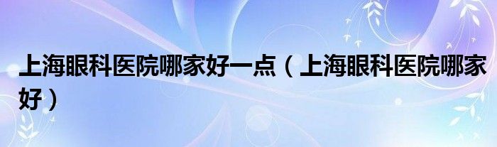 上海眼科医院哪家好一点（上海眼科医院哪家好）