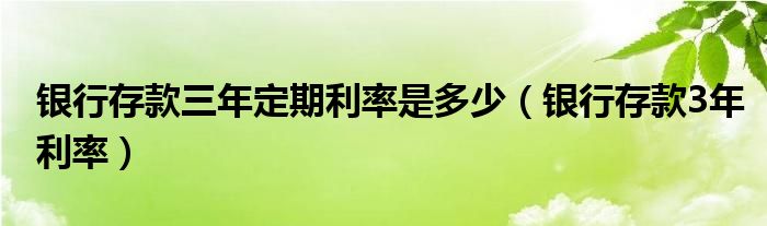 银行存款三年定期利率是多少（银行存款3年利率）