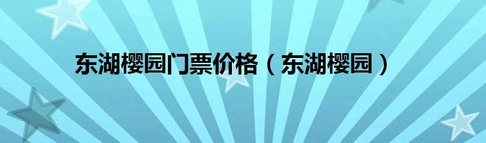 东湖樱园门票价格（东湖樱园）