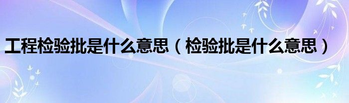 工程检验批是什么意思（检验批是什么意思）