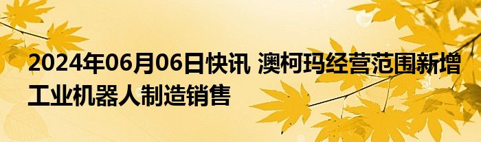 2024年06月06日快讯 澳柯玛经营范围新增工业机器人制造销售