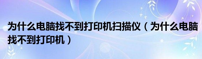 为什么电脑找不到打印机扫描仪（为什么电脑找不到打印机）