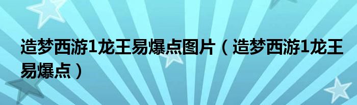 造梦西游1龙王易爆点图片（造梦西游1龙王易爆点）