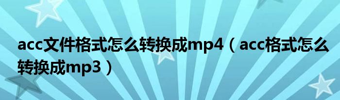 acc文件格式怎么转换成mp4（acc格式怎么转换成mp3）