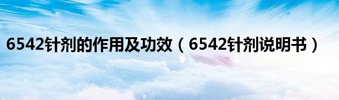 6542针剂的作用及功效（6542针剂说明书）