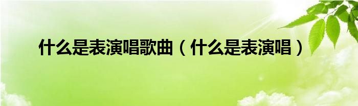 什么是表演唱歌曲（什么是表演唱）