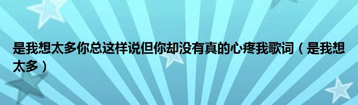 是我想太多你总这样说但你却没有真的心疼我歌词（是我想太多）