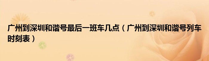 广州到深圳和谐号最后一班车几点（广州到深圳和谐号列车时刻表）