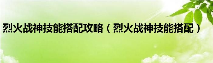 烈火战神技能搭配攻略（烈火战神技能搭配）