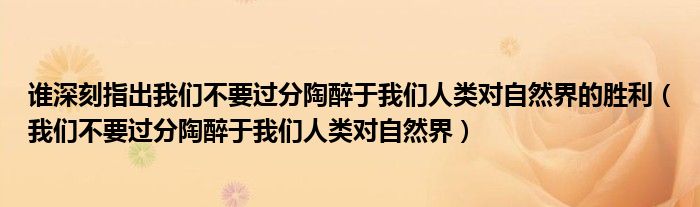 谁深刻指出我们不要过分陶醉于我们人类对自然界的胜利（我们不要过分陶醉于我们人类对自然界）